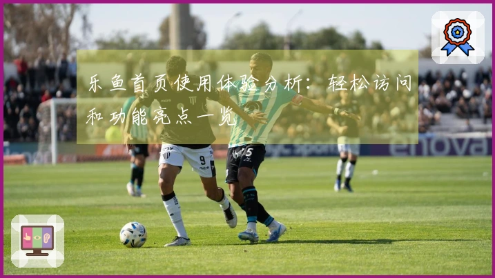 乐鱼首页使用体验分析：轻松访问和功能亮点一览