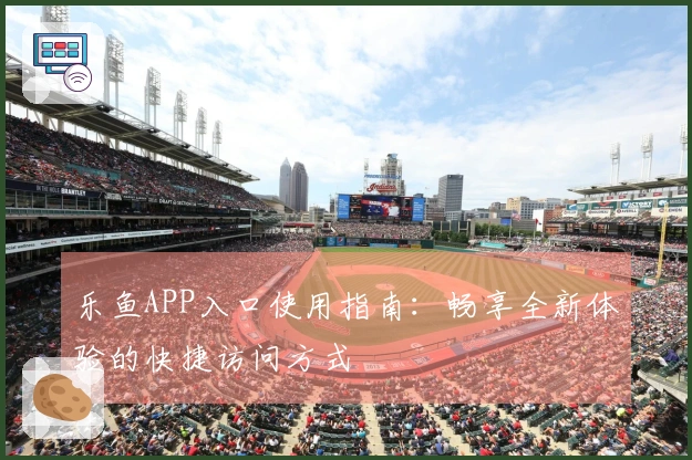 乐鱼APP入口使用指南：畅享全新体验的快捷访问方式