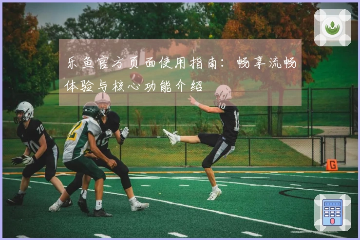 乐鱼官方页面使用指南：畅享流畅体验与核心功能介绍