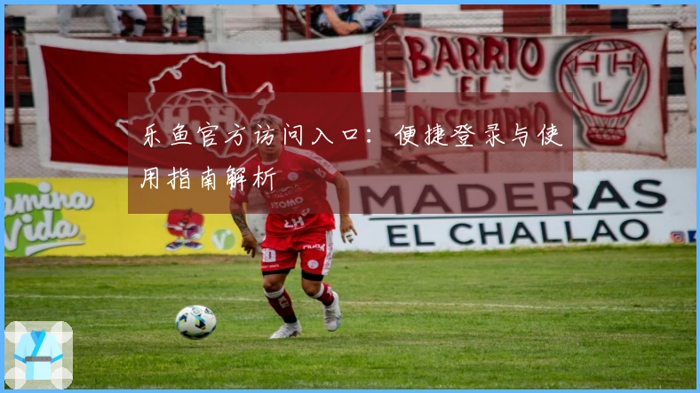 乐鱼官方访问入口：便捷登录与使用指南解析