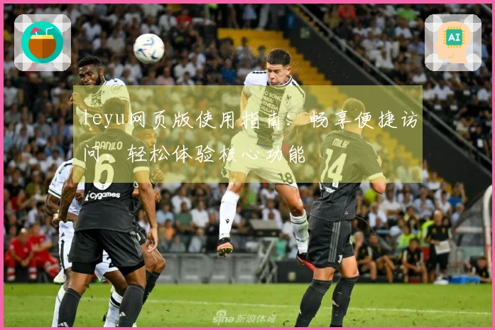 leyu网页版使用指南：畅享便捷访问，轻松体验核心功能