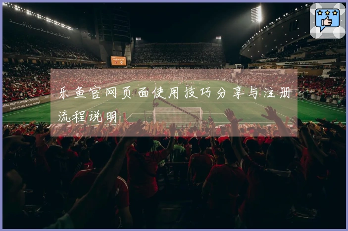 乐鱼官网页面使用技巧分享与注册流程说明