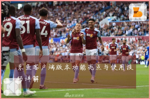 乐鱼客户端版本功能亮点与使用技巧详解