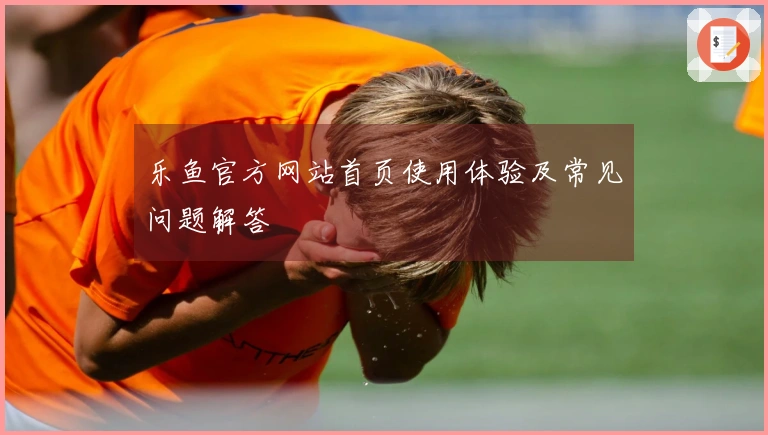乐鱼官方网站首页使用体验及常见问题解答