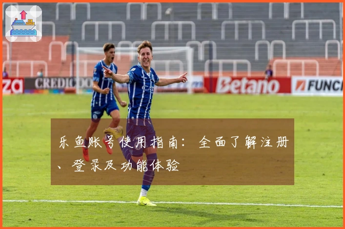 乐鱼账号使用指南：全面了解注册、登录及功能体验