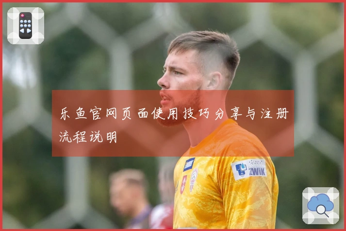 乐鱼官网页面使用技巧分享与注册流程说明