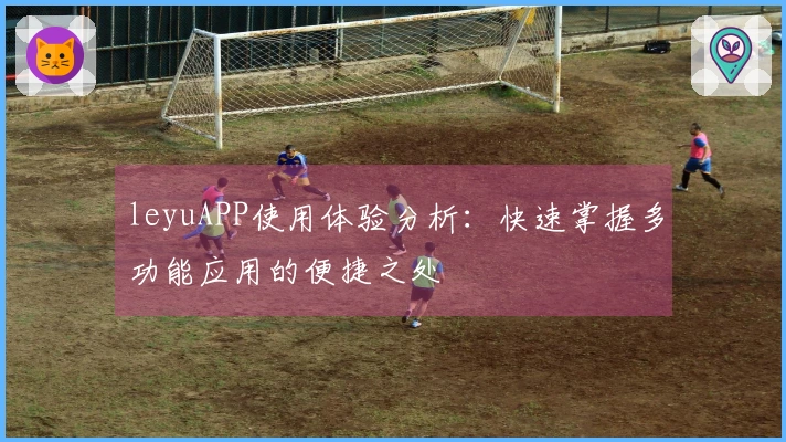 leyuAPP使用体验分析：快速掌握多功能应用的便捷之处