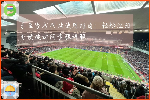 乐鱼官方网站使用指南：轻松注册与便捷访问步骤详解